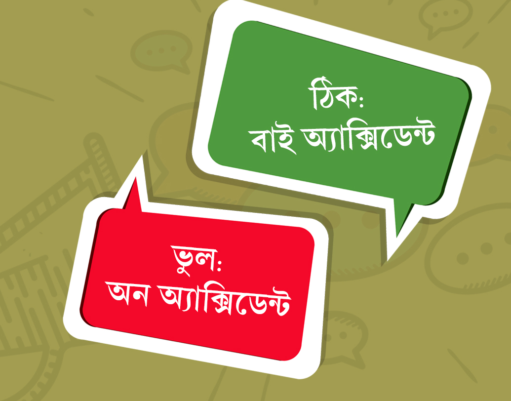 দুর্ঘটনায় মারা গিয়েছেন, এর ইংরাজিতে ‘অ্যাক্সিডেন্ট’-র আগে অনেকেই ভুলবশত ‘অন’ শব্দটি ব্যবহার করেন। অর্থাৎ ‘অন অ্যাক্সিডেন্ট’। কিন্তু হওয়া উচিত ‘বাই অ্যাক্সিডেন্ট’।