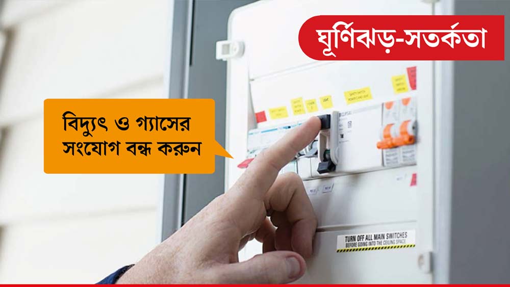 ঝড় শুরু হলে বাড়িতে বিদ্যুত সংযোগের মেন সুইচ এবং গ্যাসের সংযোগের সুইচ বন্ধ করে দিন।