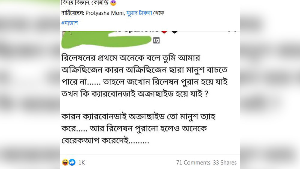 সরলার্থ: ‘রিলেশনের প্রথমে অনেকে বলে, তুমি আমার অক্সিজেন। কারণ, অক্সিজেন ছাড়া মানুষ বাঁচতে পারে না... তা হলে যখন রিলেশন পুরনো হয়ে যায়, তখন কি কার্বন ডাই অক্সাইড হয়ে যায়? কারণ, কার্বন ডাই অক্সাইড মানুষ ত্যাগ করে... আর রিলেশন পুরনো হলেও অনেকে ব্রেক আপ করে দেয়...’।