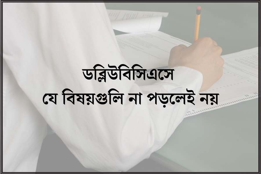 ডাব্লিউবিসিএসে যে বিষয়গুলি না পড়লেই নয়