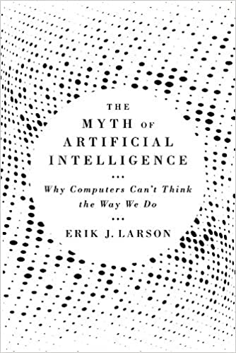 The Myth of Artificial Intelligence: Why Computers Can’t Think the Way We Do By Erik J. Larson, Bellknap, £23.95