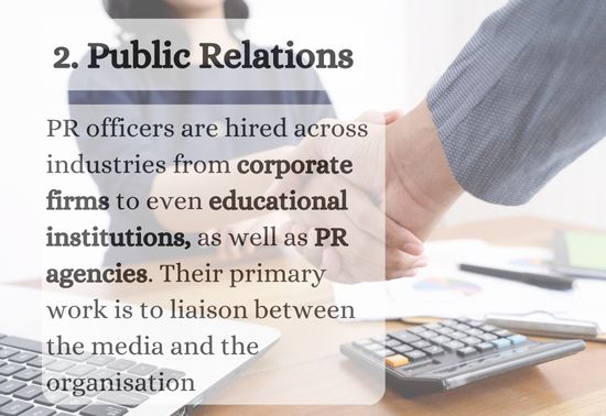 PR officers are hired across industries from corporate firms to even educational institutions, as well as PR agencies. Their primary work is to liaison between the media and the organisation