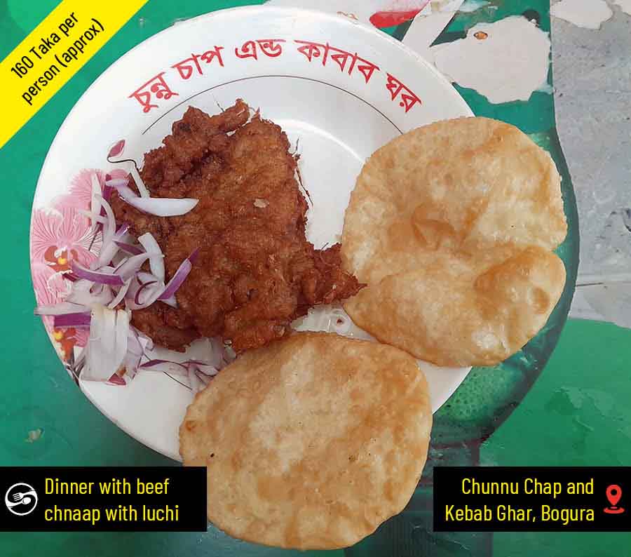 The Chunnu Chap and Kebab Ghar in Bogura is an amazing place offering a unique combination of deep-fried beef with luchi. The piece of beef is first hammered into a thin sheet and coated with a thick layer of batter. It is then deep fried and served with luchi and shredded onion. Fried chicken (cooked in similar pattern) is also on the menu. The food is usually gulped down with cold soft drinks. Apart from the food the place is an experience in itself. During dinner time, hungry souls stand outside the shop munching on the deep fried chnaaps